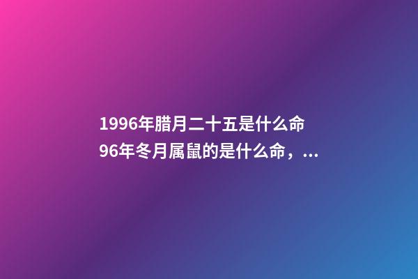 1996年腊月二十五是什么命 96年冬月属鼠的是什么命，93年的鸡是什么命-第1张-观点-玄机派